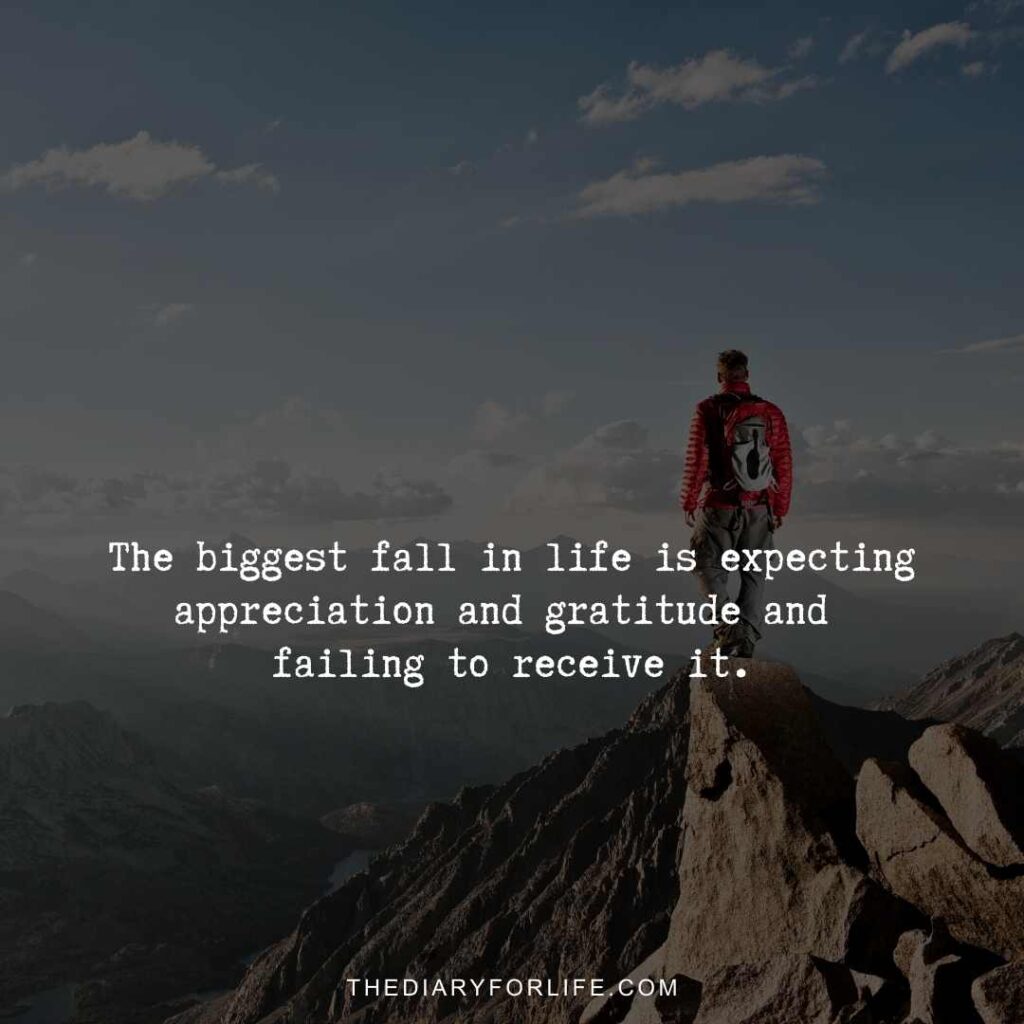 The biggest fall in life is expecting appreciation and gratitude and failing to receive it.