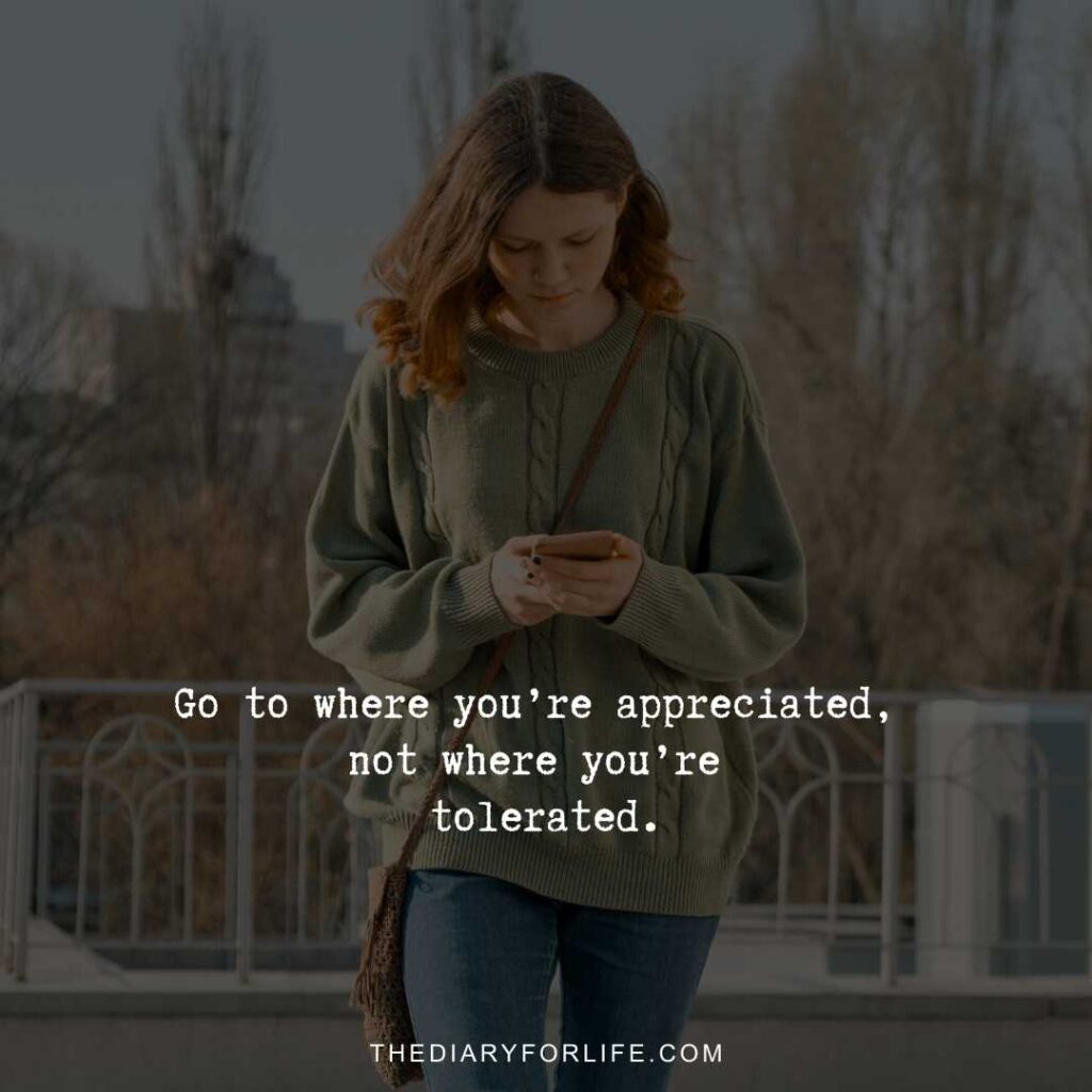 Go to where you’re appreciated, not where you’re tolerated. 